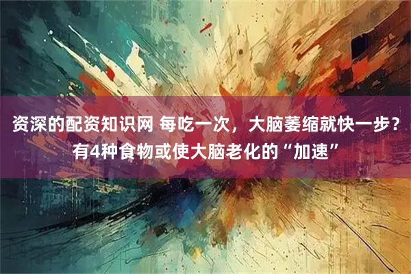 资深的配资知识网 每吃一次，大脑萎缩就快一步？有4种食物或使大脑老化的“加速”