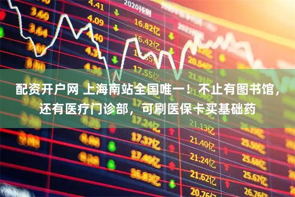 配资开户网 上海南站全国唯一！不止有图书馆，还有医疗门诊部，可刷医保卡买基础药
