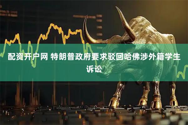 配资开户网 特朗普政府要求驳回哈佛涉外籍学生诉讼