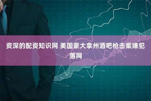 资深的配资知识网 美国蒙大拿州酒吧枪击案嫌犯落网