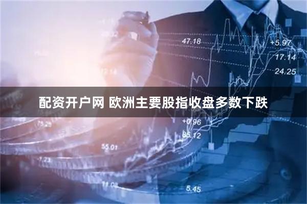 配资开户网 欧洲主要股指收盘多数下跌