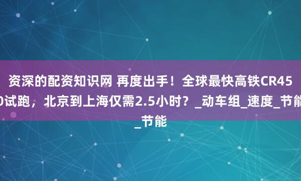 资深的配资知识网 再度出手！全球最快高铁CR450试跑，北京到上海仅需2.5小时？_动车组_速度_节能