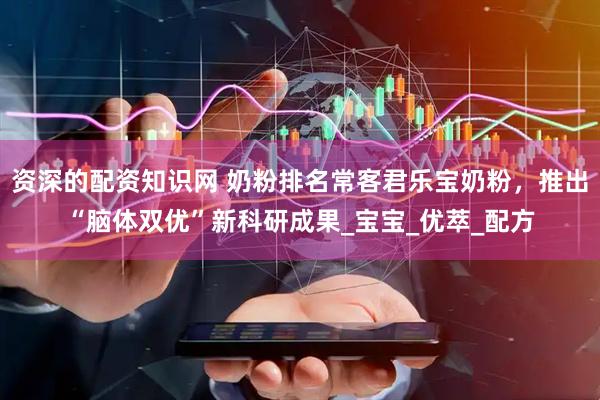 资深的配资知识网 奶粉排名常客君乐宝奶粉，推出“脑体双优”新科研成果_宝宝_优萃_配方