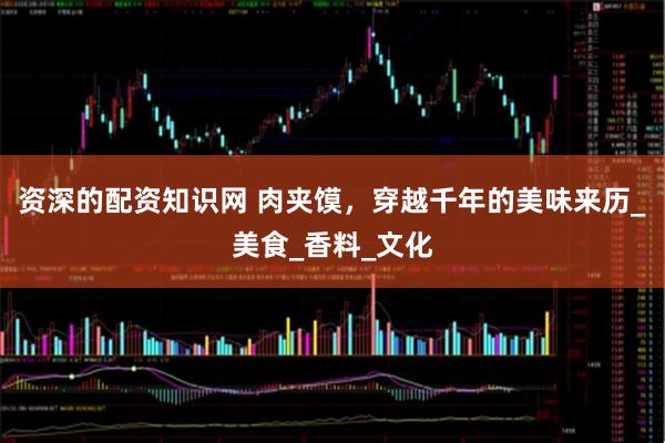 资深的配资知识网 肉夹馍，穿越千年的美味来历_美食_香料_文化
