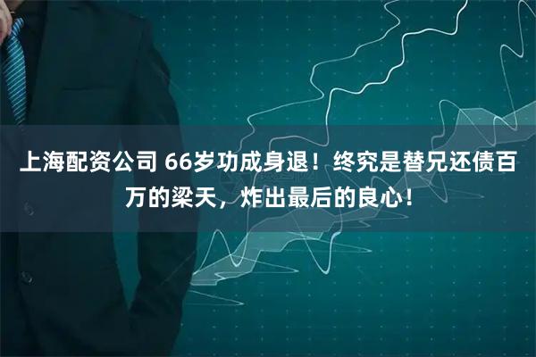 上海配资公司 66岁功成身退！终究是替兄还债百万的梁天，炸出最后的良心！