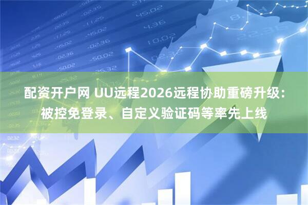 配资开户网 UU远程2026远程协助重磅升级：被控免登录、自定义验证码等率先上线